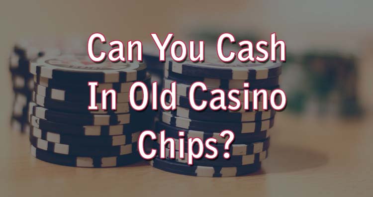 Can You Cash In Old Casino Chips?